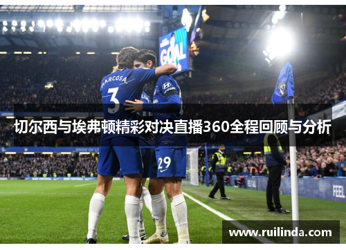切尔西与埃弗顿精彩对决直播360全程回顾与分析